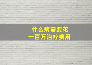 什么病需要花一百万治疗费用