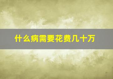 什么病需要花费几十万