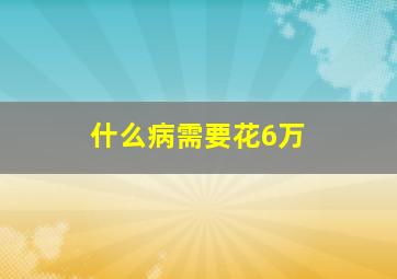 什么病需要花6万