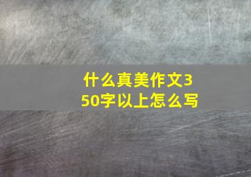 什么真美作文350字以上怎么写