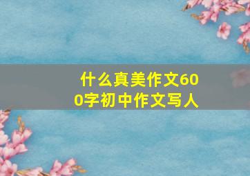 什么真美作文600字初中作文写人