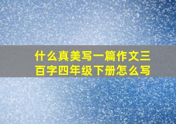 什么真美写一篇作文三百字四年级下册怎么写