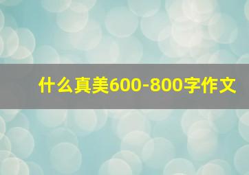 什么真美600-800字作文