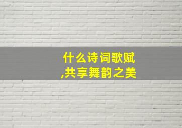 什么诗词歌赋,共享舞韵之美