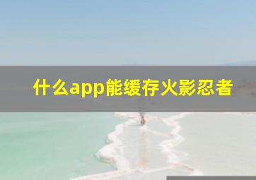 什么app能缓存火影忍者