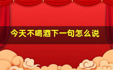 今天不喝酒下一句怎么说