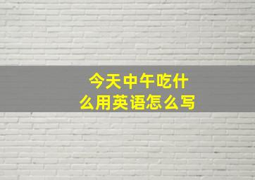 今天中午吃什么用英语怎么写