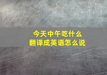 今天中午吃什么翻译成英语怎么说