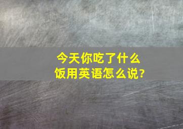 今天你吃了什么饭用英语怎么说?