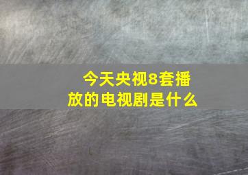 今天央视8套播放的电视剧是什么