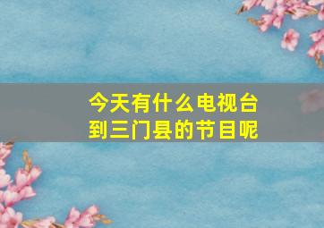 今天有什么电视台到三门县的节目呢