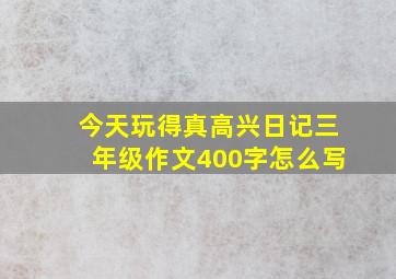 今天玩得真高兴日记三年级作文400字怎么写