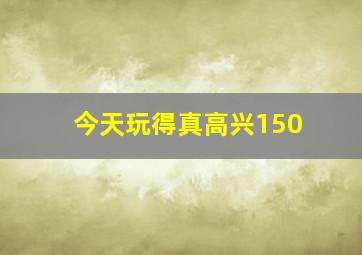 今天玩得真高兴150