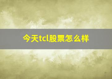 今天tcl股票怎么样