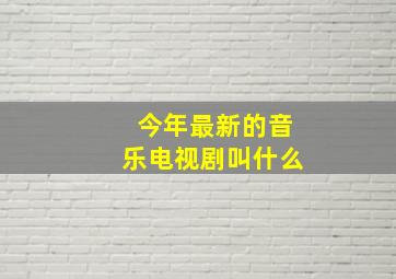 今年最新的音乐电视剧叫什么