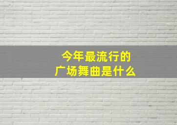 今年最流行的广场舞曲是什么