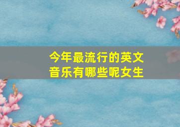 今年最流行的英文音乐有哪些呢女生