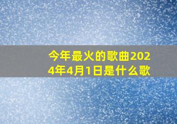 今年最火的歌曲2024年4月1日是什么歌