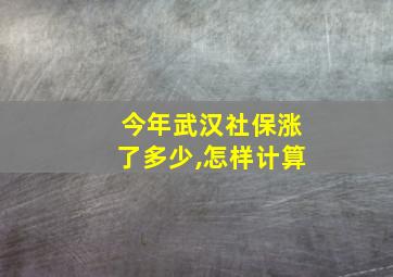 今年武汉社保涨了多少,怎样计算