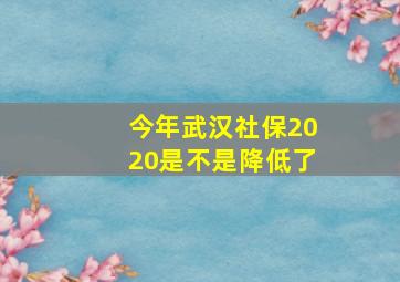 今年武汉社保2020是不是降低了