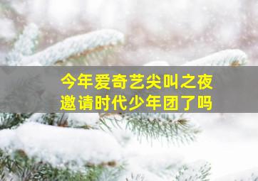 今年爱奇艺尖叫之夜邀请时代少年团了吗