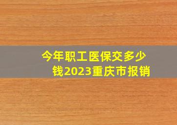 今年职工医保交多少钱2023重庆市报销