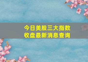 今日美股三大指数收盘最新消息查询