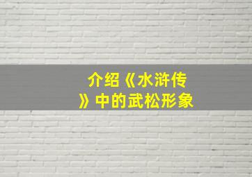 介绍《水浒传》中的武松形象