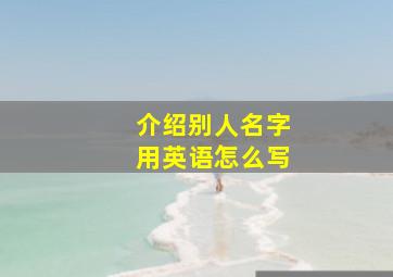 介绍别人名字用英语怎么写