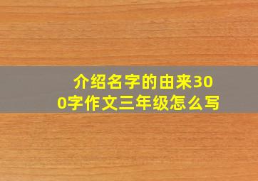 介绍名字的由来300字作文三年级怎么写