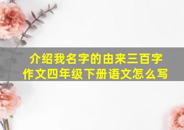 介绍我名字的由来三百字作文四年级下册语文怎么写