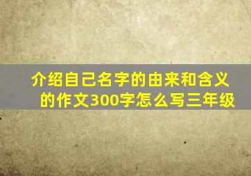 介绍自己名字的由来和含义的作文300字怎么写三年级