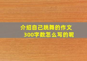 介绍自己跳舞的作文300字数怎么写的呢