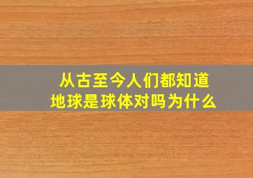 从古至今人们都知道地球是球体对吗为什么