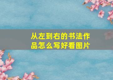 从左到右的书法作品怎么写好看图片