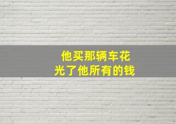 他买那辆车花光了他所有的钱