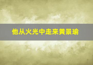 他从火光中走来黄景瑜