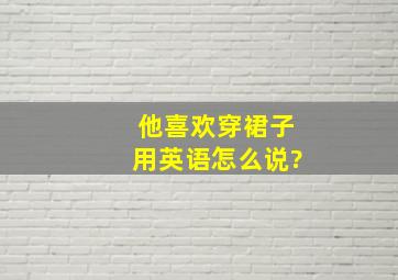 他喜欢穿裙子用英语怎么说?