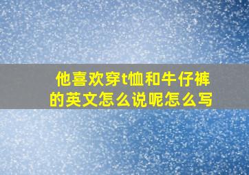 他喜欢穿t恤和牛仔裤的英文怎么说呢怎么写