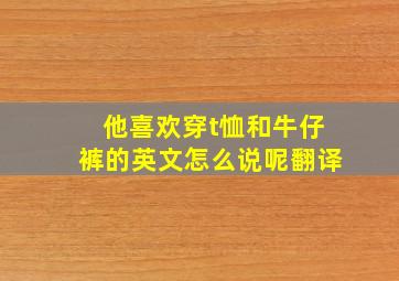 他喜欢穿t恤和牛仔裤的英文怎么说呢翻译