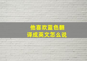 他喜欢蓝色翻译成英文怎么说