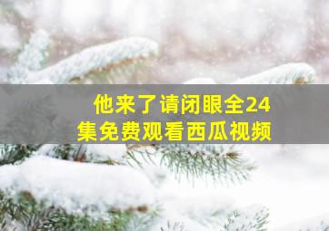 他来了请闭眼全24集免费观看西瓜视频