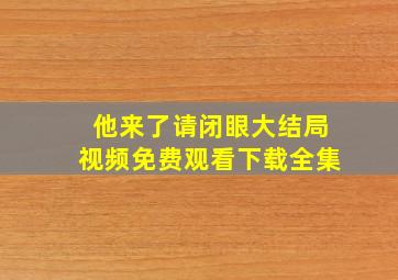 他来了请闭眼大结局视频免费观看下载全集