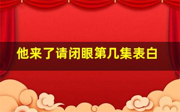 他来了请闭眼第几集表白