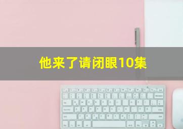 他来了请闭眼10集