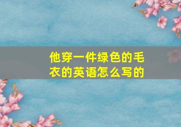 他穿一件绿色的毛衣的英语怎么写的