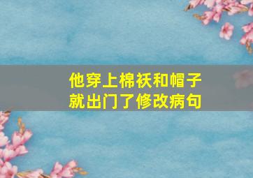 他穿上棉袄和帽子就出门了修改病句