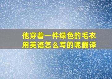 他穿着一件绿色的毛衣用英语怎么写的呢翻译