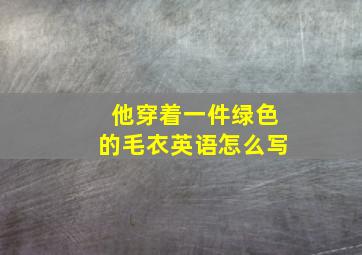 他穿着一件绿色的毛衣英语怎么写