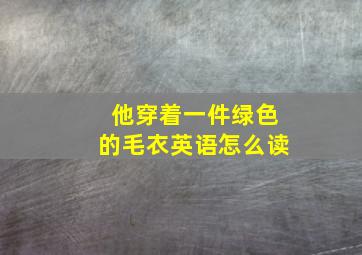 他穿着一件绿色的毛衣英语怎么读